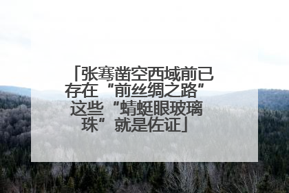 张骞凿空西域前已存在“前丝绸之路” 这些“蜻蜓眼玻璃珠”就是佐证