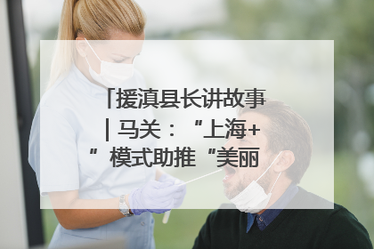 援滇县长讲故事｜马关：“上海+”模式助推“美丽产业”幸福绽放