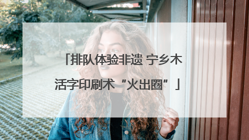 排队体验非遗 宁乡木活字印刷术“火出圈”