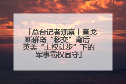 总台记者观察丨查戈斯群岛“移交”背后 英美“主权让步”下的军事霸权固守