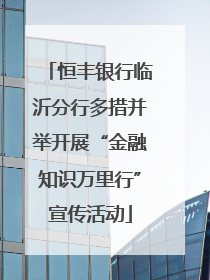 恒丰银行临沂分行多措并举开展“金融知识万里行”宣传活动