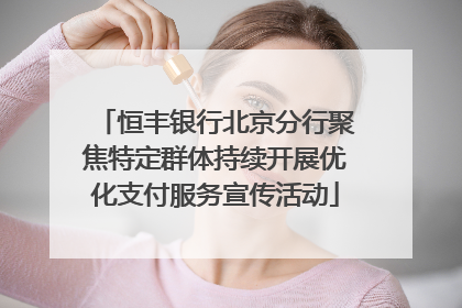 恒丰银行北京分行聚焦特定群体持续开展优化支付服务宣传活动