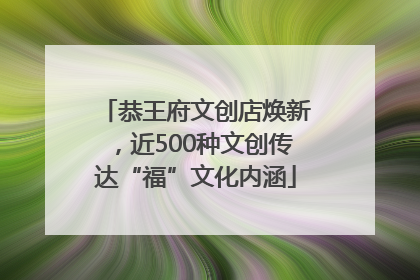 恭王府文创店焕新，近500种文创传达“福”文化内涵