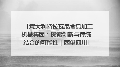 意大利特拉瓦尼食品加工机械集团：探索创新与传统结合的可能性｜西望四川