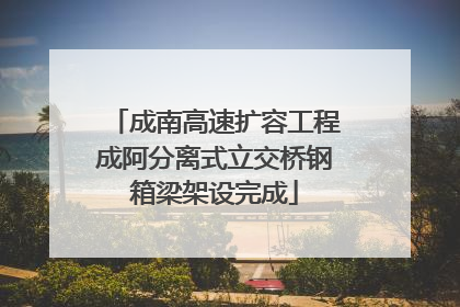 成南高速扩容工程成阿分离式立交桥钢箱梁架设完成