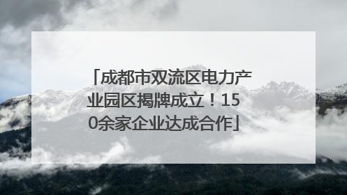 成都市双流区电力产业园区揭牌成立！150余家企业达成合作