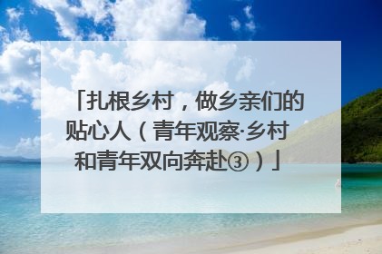 扎根乡村，做乡亲们的贴心人（青年观察·乡村和青年双向奔赴③）
