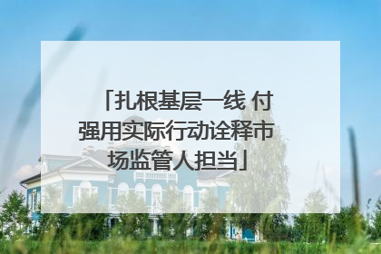 扎根基层一线 付强用实际行动诠释市场监管人担当