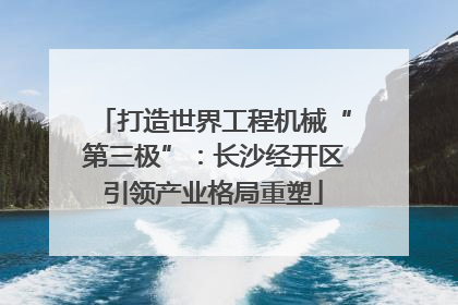 打造世界工程机械“第三极”：长沙经开区引领产业格局重塑