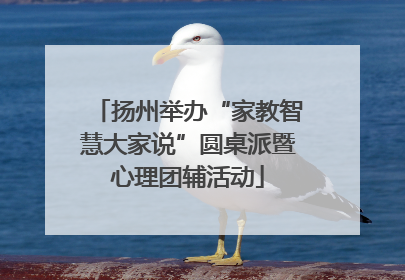 扬州举办“家教智慧大家说”圆桌派暨心理团辅活动