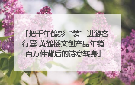 把千年鹤影“装”进游客行囊 黄鹤楼文创产品年销百万件背后的诗意转身