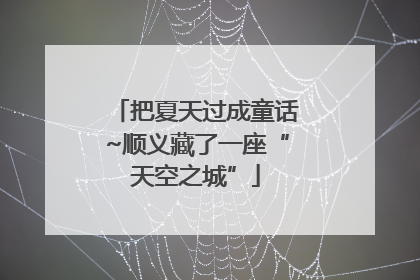 把夏天过成童话~顺义藏了一座“天空之城”