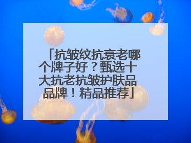 抗皱纹抗衰老哪个牌子好？甄选十大抗老抗皱护肤品品牌！精品推荐