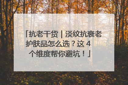 抗老干货｜淡纹抗衰老护肤品怎么选？这 4 个维度帮你避坑！