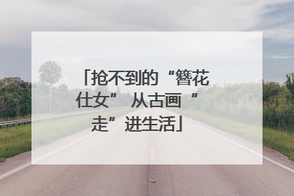 抢不到的“簪花仕女” 从古画“走”进生活
