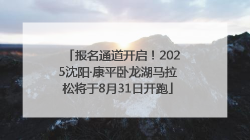 报名通道开启！2025沈阳·康平卧龙湖马拉松将于8月31日开跑