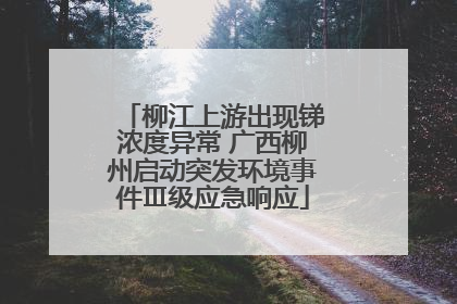 柳江上游出现锑浓度异常 广西柳州启动突发环境事件Ⅲ级应急响应