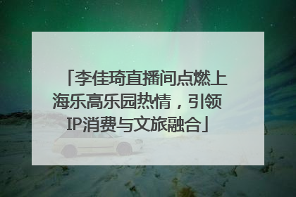 李佳琦直播间点燃上海乐高乐园热情，引领IP消费与文旅融合