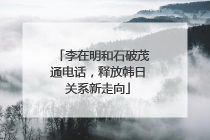 李在明和石破茂通电话，释放韩日关系新走向