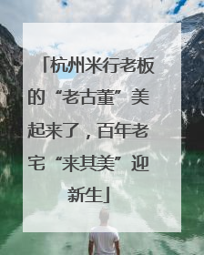 杭州米行老板的“老古董”美起来了，百年老宅“来其美”迎新生