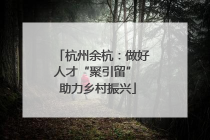 杭州余杭：做好人才“聚引留” 助力乡村振兴