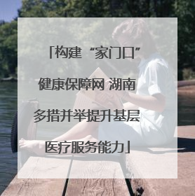 构建“家门口”健康保障网 湖南多措并举提升基层医疗服务能力