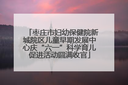 枣庄市妇幼保健院新城院区儿童早期发展中心庆“六一”科学育儿促进活动圆满收官