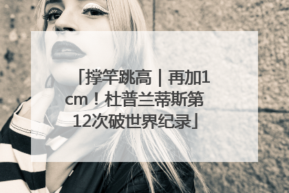 撑竿跳高｜再加1cm！杜普兰蒂斯第12次破世界纪录