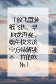 放飞童梦纸飞机、旱地龙舟赛，端午快来济宁方特解锁不一样的欢乐