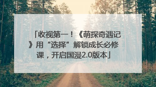 收视第一！《萌探奇遇记》用“选择”解锁成长必修课，开启国漫2.0版本