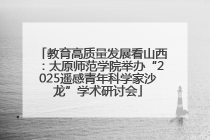 教育高质量发展看山西：太原师范学院举办“2025遥感青年科学家沙龙”学术研讨会