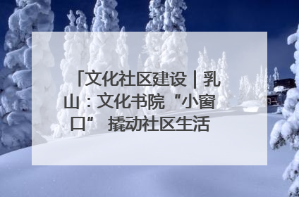 文化社区建设｜乳山：文化书院“小窗口” 撬动社区生活“大幸福”