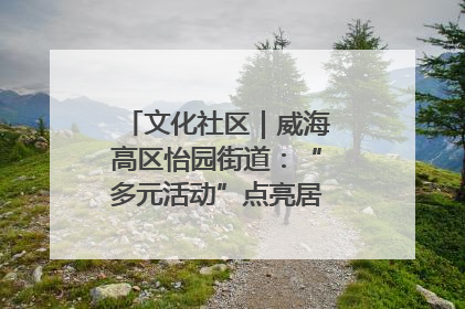 文化社区｜威海高区怡园街道：“多元活动”点亮居民“多彩生活”