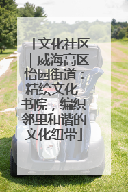 文化社区｜威海高区怡园街道：精绘文化 书院，编织邻里和谐的文化纽带