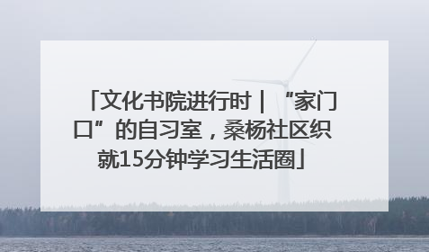 文化书院进行时｜“家门口”的自习室，桑杨社区织就15分钟学习生活圈
