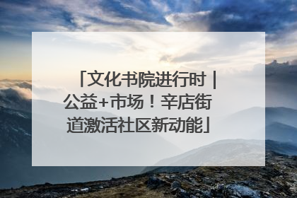 文化书院进行时｜公益+市场！辛店街道激活社区新动能