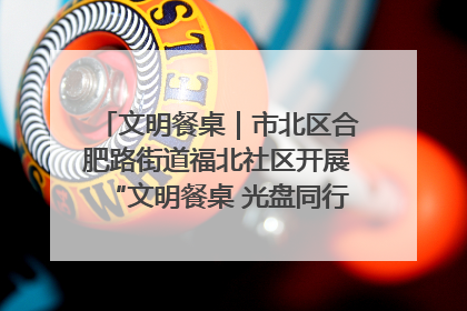 文明餐桌｜市北区合肥路街道福北社区开展“文明餐桌 光盘同行——小餐桌带动大文明”宣传活动