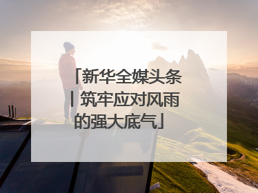 新华全媒头条丨筑牢应对风雨的强大底气