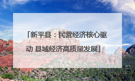 新平县：民营经济核心驱动 县域经济高质量发展