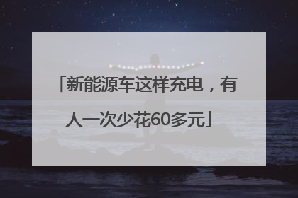 新能源车这样充电，有人一次少花60多元
