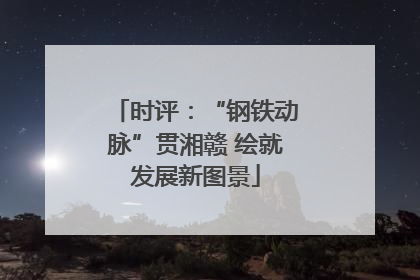 时评：“钢铁动脉”贯湘赣 绘就发展新图景