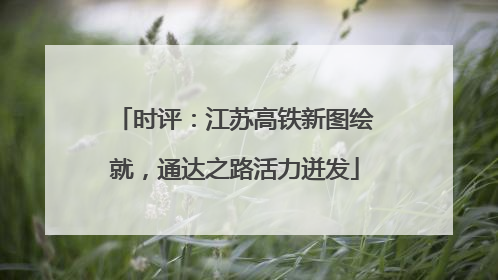 时评：江苏高铁新图绘就，通达之路活力迸发