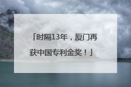 时隔13年，厦门再获中国专利金奖！