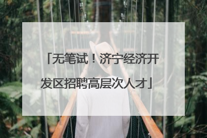 无笔试！济宁经济开发区招聘高层次人才