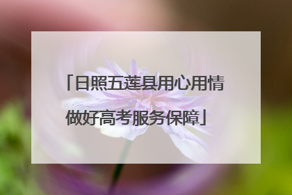 日照五莲县用心用情做好高考服务保障