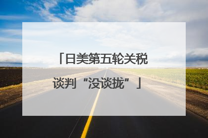 日美第五轮关税谈判“没谈拢”