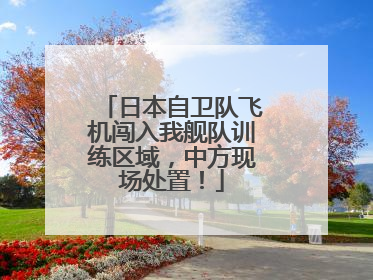 日本自卫队飞机闯入我舰队训练区域，中方现场处置！