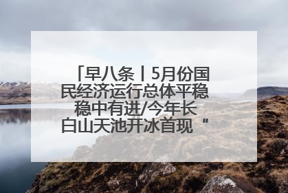 早八条丨5月份国民经济运行总体平稳 稳中有进/今年长白山天池开冰首现“文武双全”奇观