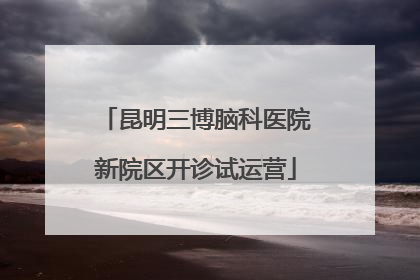 昆明三博脑科医院新院区开诊试运营