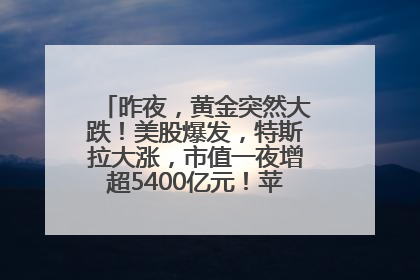 昨夜，黄金突然大跌！美股爆发，特斯拉大涨，市值一夜增超5400亿元！苹果传来大消息